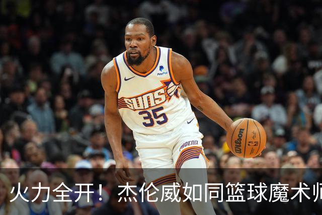 火力全开！杰伦威如同篮球魔术师引爆赛场