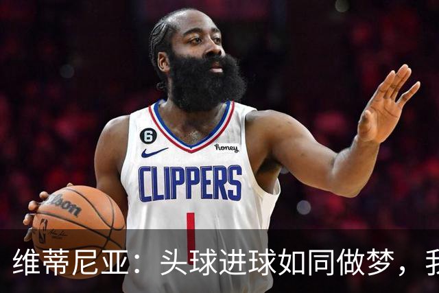 维蒂尼亚：头球进球如同做梦，我们的球队简直太棒了！